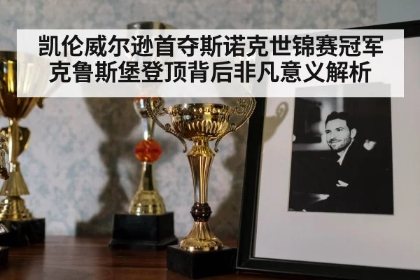 凯伦威尔逊首夺斯诺克世锦赛冠军克鲁斯堡登顶背后非凡意义解析