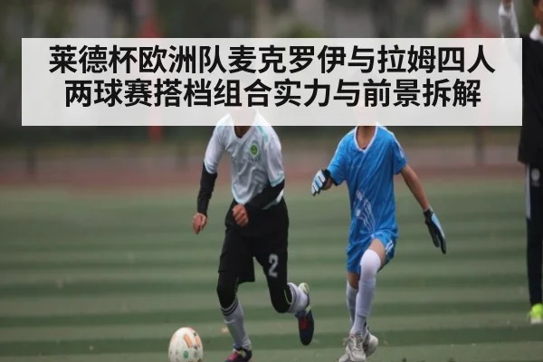 莱德杯欧洲队麦克罗伊与拉姆四人两球赛搭档组合实力与前景拆解
