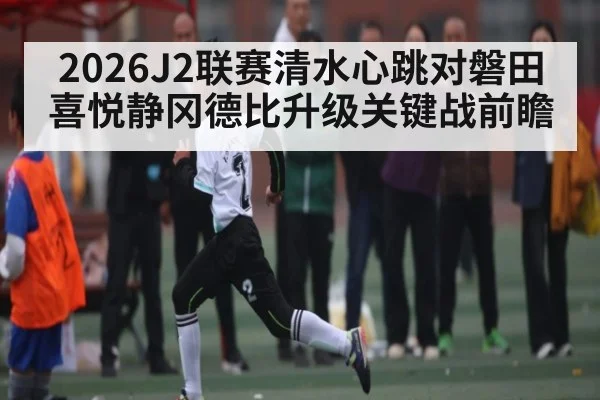 2026J2联赛清水心跳对磐田喜悦静冈德比升级关键战前瞻