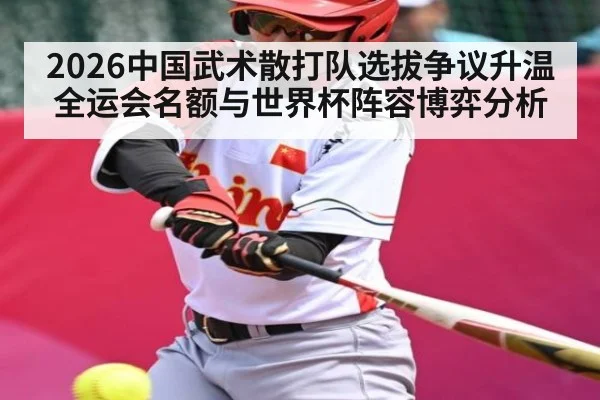 2026中国武术散打队选拔争议升温 全运会名额与世界杯阵容博弈分析