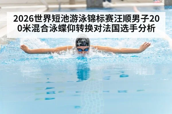 2026世界短池游泳锦标赛汪顺男子200米混合泳蝶仰转换对法国选手分析